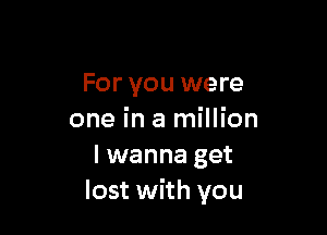 For you were

one in a million
I wanna get
lost with you