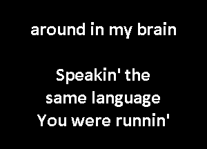 around in my brain

Speakin' the
same language
You were runnin'