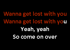 Wanna get lost with you
Wanna get lost with you

Yeah, yeah
So come on over