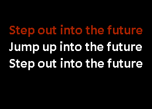 Step out into the future
Jump up into the future
Step out into the future