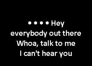 ooooHey

everybody out there
Whoa, talk to me
I can't hear you