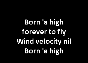 Born 'a high

forever to fly
Wind velocity nil
Born 'a high