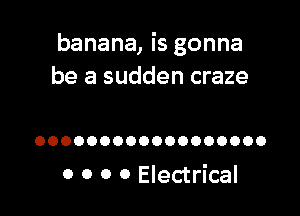 banana, is gonna
be a sudden craze

OOOOOOOOOOOOOOOOOO

0 0 0 0 Electrical