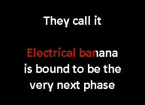 They call it

Electrical banana
is bound to be the
very next phase