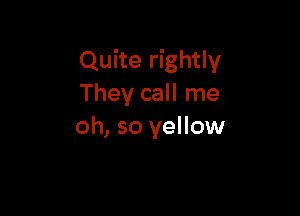 Quite rightly
They call me

oh, so yellow