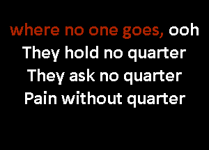 where no one goes, ooh
They hold no quarter
They ask no quarter
Pain without quarter