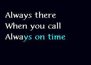 Always there
When you call

Always on time