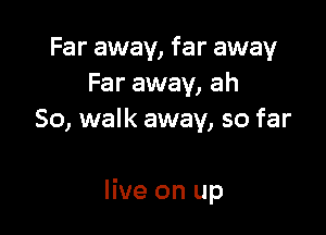 Far away, far away
Far away, ah
So, walk away, so far

live on up