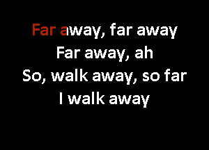 Far away, far away
Far away, ah

So, walk away, so far
I walk away