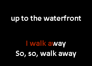 up to the waterfront

I walk away
So, so, walk away