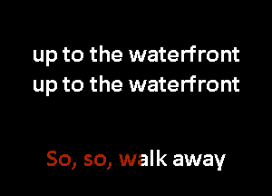 up to the waterfront
up to the waterfront

So, so, walk away