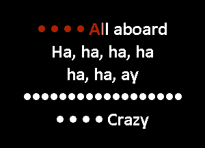 0 0 0 0 All aboard
Ha, ha, ha, ha

ha, ha, ay

OOOOOOOOOOOOOOOOOO

0 o 0 0 Crazy