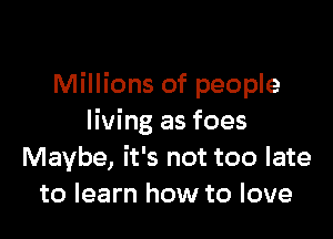 Millions of people

living as foes
Maybe, it's not too late
to learn how to love
