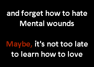 and forget how to hate
Mental wounds

Maybe, it's not too late
to learn how to love