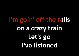 I'm goin' off the rails

on a crazy train
Let's go
I've listened