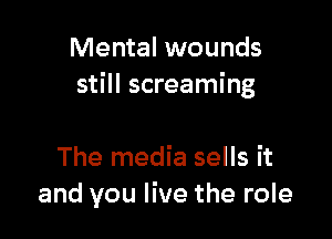 Mental wounds
still screaming

The media sells it
and you live the role