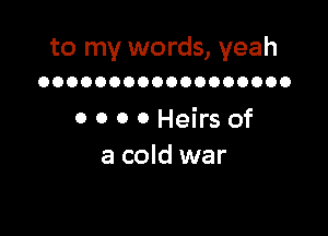 to my words, yeah
OOOOOOOOOOOOOOOOOO

0 0 0 0 Heirs of
a cold war