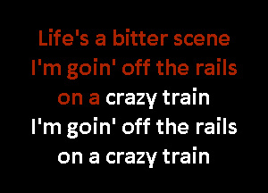 Life's a bitter scene
I'm goin' off the rails
on a crazy train
I'm goin' off the rails

on a crazy train I