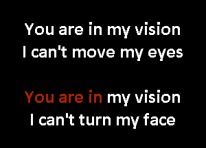 You are in my Vision
I can't move my eyes

You are in my vision
I can't turn my face