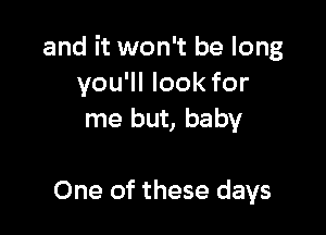 and it won't be long
you'll look for
me but, baby

One of these days