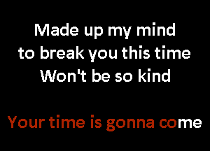 Made up my mind
to break you this time
Won't be so kind

Your time is gonna come