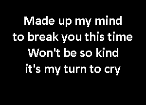 Made up my mind
to break you this time

Won't be so kind
it's my turn to cry