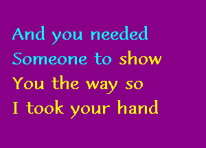 And you needed
Someone to show

You the way so

I took your hand