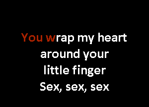 You wrap my heart

around your
little finger
Sex, sex, sex