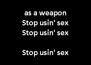 as a weapon
Stop usin' sex
Stop usin' sex

Stop usin' sex