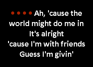 0 0 O 0 Ah, 'cause the
world might do me in

It's alright
'cause I'm with friends
Guess I'm givin'