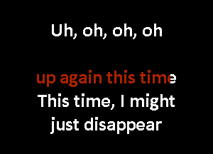 Uh, oh, oh, oh

up again this time
This time, I might
just disappear