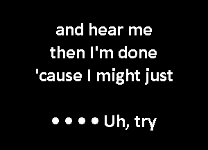 and hear me
then I'm done

'cause I might just

ooooUhjtry