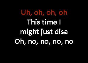 Uh, oh, oh, oh
This time I

might just disa
Oh, no, no, no, no