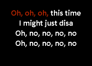 Oh, oh, oh, this time
I might just disa

Oh, no, no, no, no
Oh, no, no, no, no