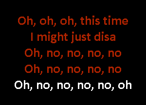 Oh, oh, oh, this time
I might just disa

Oh, no, no, no, no
Oh, no, no, no, no
Oh, no, no, no, no, oh