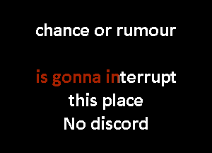 chance or rumour

is gonna interrupt
this place
No discord