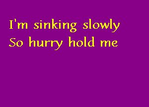 I'm sinking slowly

So hurry hold me