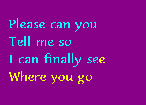 Please can you
Tell me so
I can finally see

Where you go