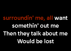 surroundin' me, all want
somethin' out me
Then they talk about me
Would be lost