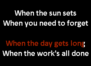 When the sun sets
When you need to forget

When the day gets long
When the work's all done