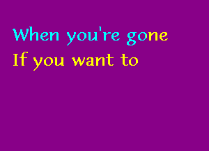 When you're gone

If you want to