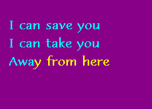 I can save you
I can take you

Away From here