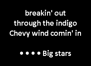breakin' out
through the indigo

Chevy wind comin' in

0 0 0 0 Big stars