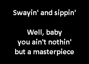 Swayin' and sippin'

Well, baby
you ain't nothin'
but a masterpiece