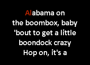 Alabama on
the boombox, baby

'bout to get a little
boondock crazy
Hop on, it's a