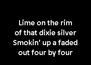 Lime on the rim

of that dixie silver
Smokin' up a faded
out four by four