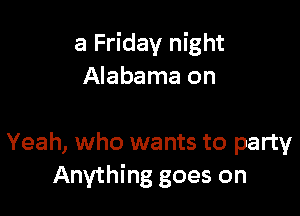 a Friday night
Alabama on

Yeah, who wants to party
Anything goes on