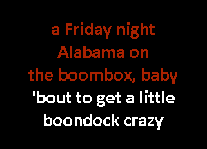 a Friday night
Alabama on

the boombox, baby
'bout to get a little
boondock crazy