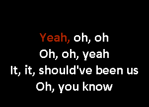 Yeah, oh, oh

Oh, oh, yeah
It, it, should've been us
Oh, you know