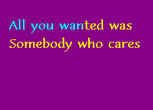 All you wanted was

Somebody who cares